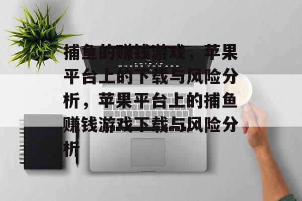捕鱼的赚钱游戏,苹果平台上的下载与风险分析,苹果平台上的捕鱼赚钱游戏下载与风险分析 捕鱼的赚钱游戏,苹果平台上的下载与风险分析,苹果平台上的捕鱼赚钱游戏下载与风险分析