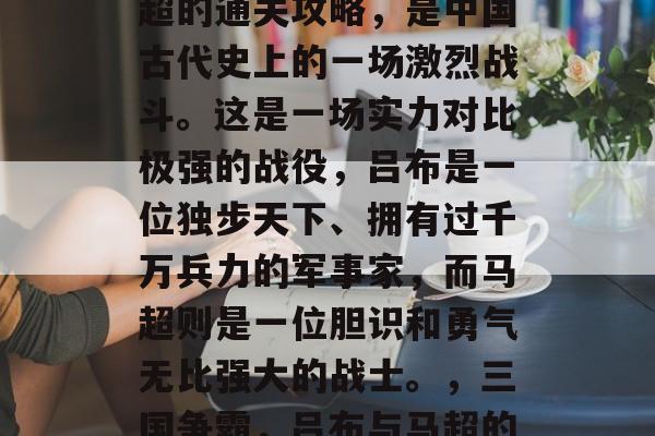 三国争霸中的吕布与马超的通关攻略,是中国古代史上的一场激烈战斗。这是一场实力对比极强的战役,吕布是一位独步天下、拥有过千万兵力的军事家,而马超则是一位胆识和勇气无比强大的战士。,三国争霸,吕布与马超的生死之战 三国争霸中的吕布与马超的通关攻略,是中国古代史上的一场激烈战斗。这是一场实力对比极强的战役,吕布是一位独步天下、拥有过千万兵力的军事家,而马超则是一位胆识和勇气无比强大的战士。,三国争霸,吕布与马超的生死之战