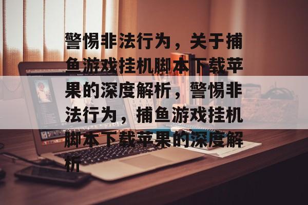 警惕非法行为,关于捕鱼游戏挂机脚本下载苹果的深度解析,警惕非法行为,捕鱼游戏挂机脚本下载苹果的深度解析 警惕非法行为,关于捕鱼游戏挂机脚本下载苹果的深度解析,警惕非法行为,捕鱼游戏挂机脚本下载苹果的深度解析