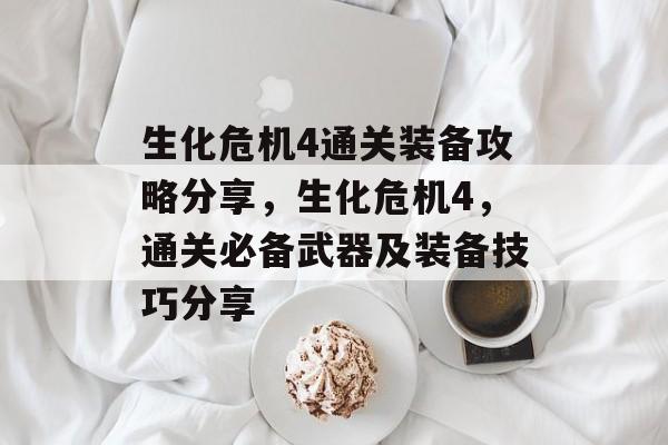 生化危机4通关装备攻略分享，生化危机4，通关必备武器及装备技巧分享