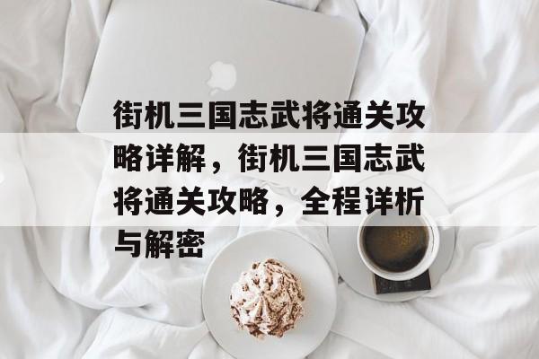 街机三国志武将通关攻略详解,街机三国志武将通关攻略,全程详析与解密 街机三国志武将通关攻略详解,街机三国志武将通关攻略,全程详析与解密