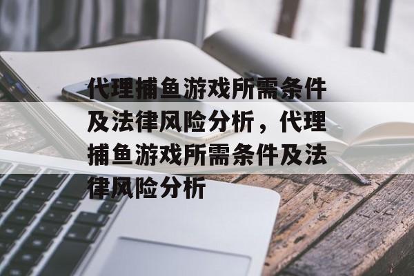 代理捕鱼游戏所需条件及法律风险分析,代理捕鱼游戏所需条件及法律风险分析 代理捕鱼游戏所需条件及法律风险分析,代理捕鱼游戏所需条件及法律风险分析