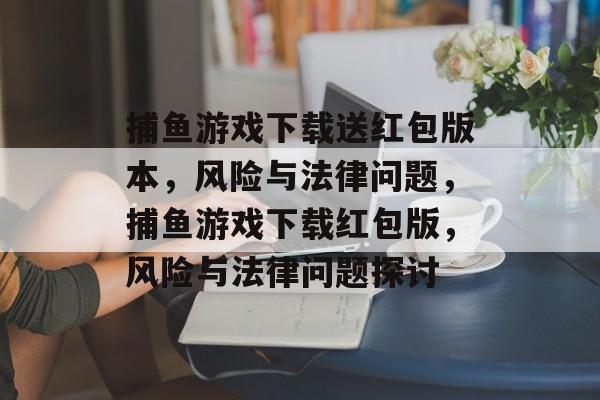 捕鱼游戏下载送红包版本，风险与法律问题，捕鱼游戏下载红包版，风险与法律问题探讨