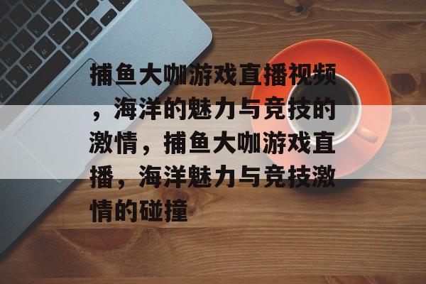 捕鱼大咖游戏直播视频,海洋的魅力与竞技的激情,捕鱼大咖游戏直播,海洋魅力与竞技激情的碰撞 捕鱼大咖游戏直播视频,海洋的魅力与竞技的激情,捕鱼大咖游戏直播,海洋魅力与竞技激情的碰撞
