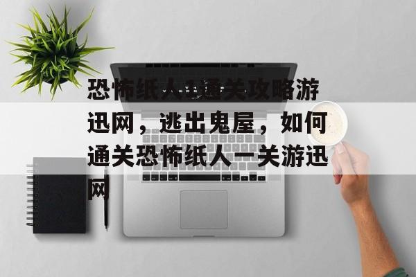恐怖纸人1通关攻略游迅网,逃出鬼屋,如何通关恐怖纸人一关游迅网 恐怖纸人1通关攻略游迅网,逃出鬼屋,如何通关恐怖纸人一关游迅网