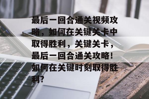 最后一回合通关视频攻略,如何在关键关卡中取得胜利,关键关卡,最后一回合通关攻略!如何在关键时刻取得胜利? 最后一回合通关视频攻略,如何在关键关卡中取得胜利,关键关卡,最后一回合通关攻略!如何在关键时刻取得胜利?