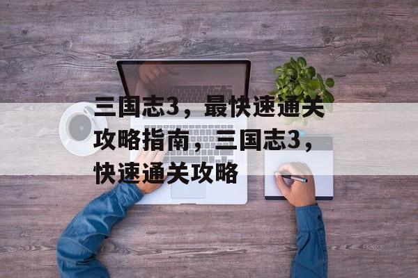 三国志3,最快速通关攻略指南,三国志3,快速通关攻略 三国志3,最快速通关攻略指南,三国志3,快速通关攻略