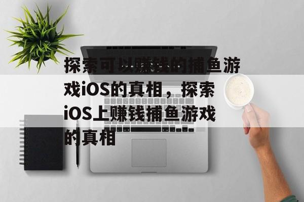 探索可以赚钱的捕鱼游戏iOS的真相,探索iOS上赚钱捕鱼游戏的真相 探索可以赚钱的捕鱼游戏iOS的真相,探索iOS上赚钱捕鱼游戏的真相