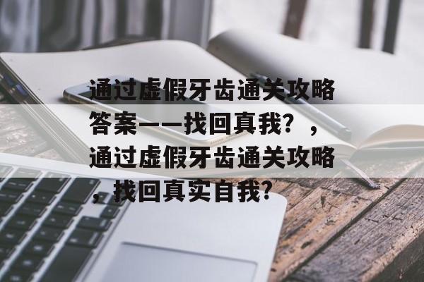 通过虚假牙齿通关攻略答案——找回真我?,通过虚假牙齿通关攻略,找回真实自我? 通过虚假牙齿通关攻略答案——找回真我?,通过虚假牙齿通关攻略,找回真实自我?