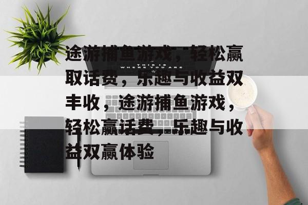 途游捕鱼游戏,轻松赢取话费,乐趣与收益双丰收,途游捕鱼游戏,轻松赢话费,乐趣与收益双赢体验 途游捕鱼游戏,轻松赢取话费,乐趣与收益双丰收,途游捕鱼游戏,轻松赢话费,乐趣与收益双赢体验