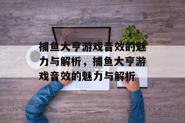 捕鱼大亨游戏音效的魅力与解析，捕鱼大亨游戏音效的魅力与解析