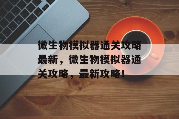微生物模拟器通关攻略最新，微生物模拟器通关攻略，最新攻略！