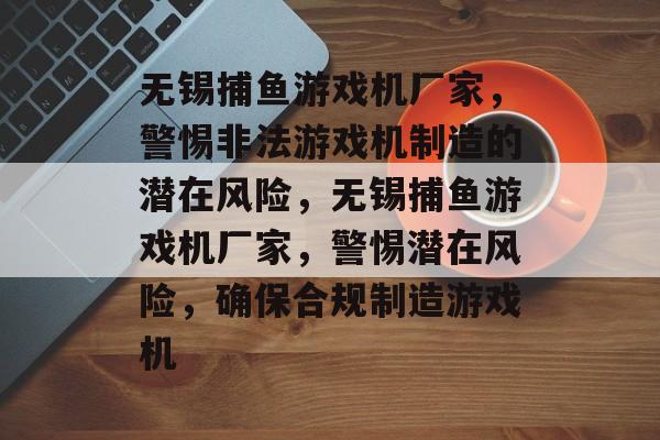 无锡捕鱼游戏机厂家,警惕非法游戏机制造的潜在风险,无锡捕鱼游戏机厂家,警惕潜在风险,确保合规制造游戏机 无锡捕鱼游戏机厂家,警惕非法游戏机制造的潜在风险,无锡捕鱼游戏机厂家,警惕潜在风险,确保合规制造游戏机