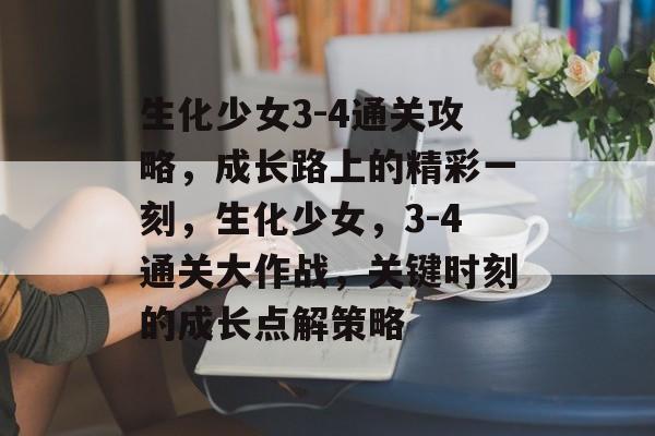 生化少女3-4通关攻略,成长路上的精彩一刻,生化少女,3-4通关大作战,关键时刻的成长点解策略 生化少女3-4通关攻略,成长路上的精彩一刻,生化少女,3-4通关大作战,关键时刻的成长点解策略