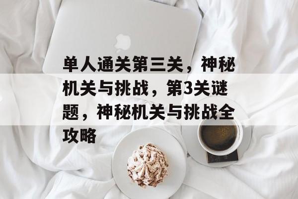 单人通关第三关,神秘机关与挑战,第3关谜题,神秘机关与挑战全攻略 单人通关第三关,神秘机关与挑战,第3关谜题,神秘机关与挑战全攻略