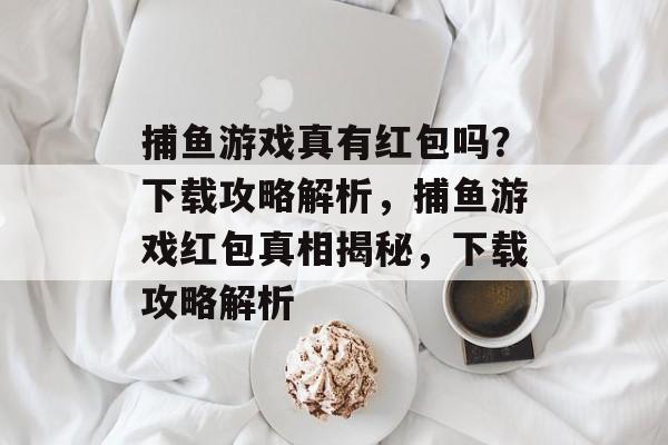 捕鱼游戏真有红包吗?下载攻略解析,捕鱼游戏红包真相揭秘,下载攻略解析 捕鱼游戏真有红包吗?下载攻略解析,捕鱼游戏红包真相揭秘,下载攻略解析