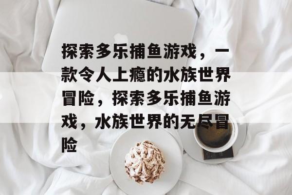 探索多乐捕鱼游戏,一款令人上瘾的水族世界冒险,探索多乐捕鱼游戏,水族世界的无尽冒险 探索多乐捕鱼游戏,一款令人上瘾的水族世界冒险,探索多乐捕鱼游戏,水族世界的无尽冒险