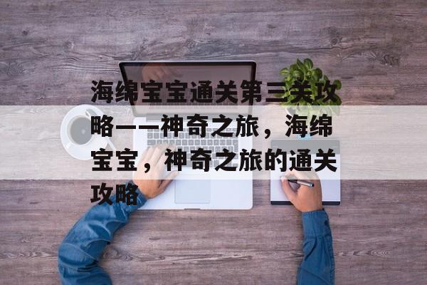 海绵宝宝通关第三关攻略——神奇之旅,海绵宝宝,神奇之旅的通关攻略 海绵宝宝通关第三关攻略——神奇之旅,海绵宝宝,神奇之旅的通关攻略