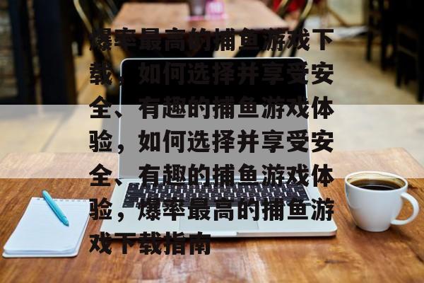 爆率最高的捕鱼游戏下载,如何选择并享受安全、有趣的捕鱼游戏体验,如何选择并享受安全、有趣的捕鱼游戏体验,爆率最高的捕鱼游戏下载指南 爆率最高的捕鱼游戏下载,如何选择并享受安全、有趣的捕鱼游戏体验,如何选择并享受安全、有趣的捕鱼游戏体验,爆率最高的捕鱼游戏下载指南