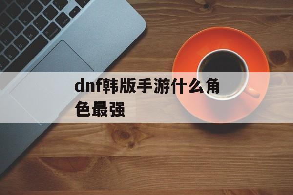 dnf韩版手游什么角色最强