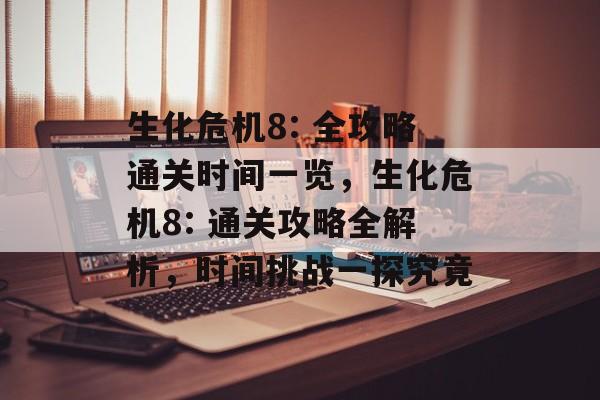 生化危机8: 全攻略通关时间一览,生化危机8: 通关攻略全解析,时间挑战一探究竟 生化危机8: 全攻略通关时间一览,生化危机8: 通关攻略全解析,时间挑战一探究竟