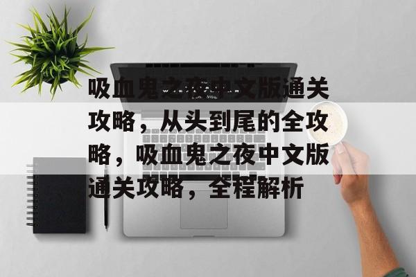 吸血鬼之夜中文版通关攻略,从头到尾的全攻略,吸血鬼之夜中文版通关攻略,全程解析 吸血鬼之夜中文版通关攻略,从头到尾的全攻略,吸血鬼之夜中文版通关攻略,全程解析