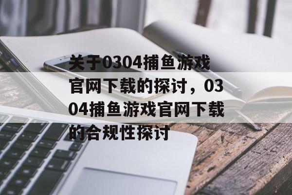 关于0304捕鱼游戏官网下载的探讨,0304捕鱼游戏官网下载的合规性探讨 关于0304捕鱼游戏官网下载的探讨,0304捕鱼游戏官网下载的合规性探讨