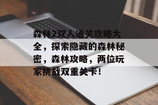 森林2双人通关攻略大全,探索隐藏的森林秘密,森林攻略,两位玩家挑战双重关卡! 森林2双人通关攻略大全,探索隐藏的森林秘密,森林攻略,两位玩家挑战双重关卡!