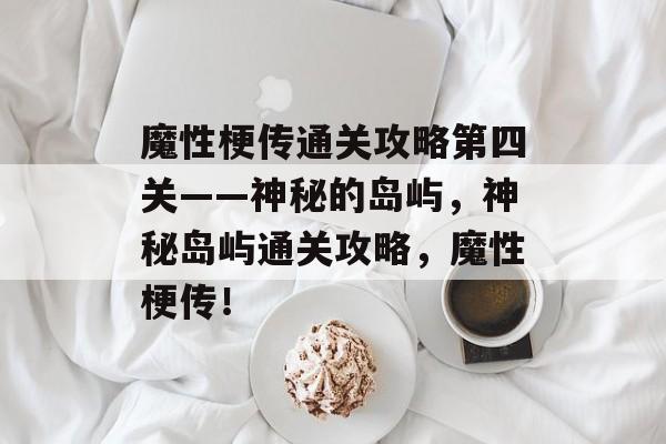 魔性梗传通关攻略第四关——神秘的岛屿，神秘岛屿通关攻略，魔性梗传！