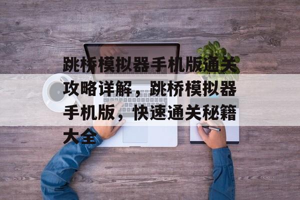 跳桥模拟器手机版通关攻略详解，跳桥模拟器手机版，快速通关秘籍大全