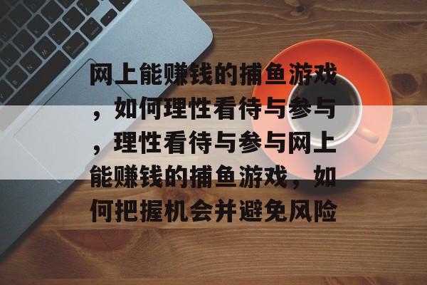网上能赚钱的捕鱼游戏,如何理性看待与参与,理性看待与参与网上能赚钱的捕鱼游戏,如何把握机会并避免风险 网上能赚钱的捕鱼游戏,如何理性看待与参与,理性看待与参与网上能赚钱的捕鱼游戏,如何把握机会并避免风险