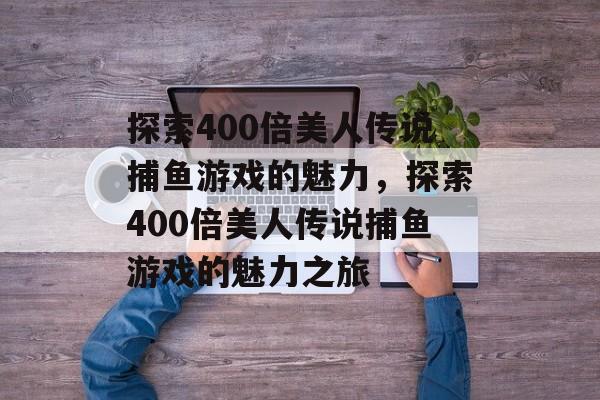 探索400倍美人传说捕鱼游戏的魅力,探索400倍美人传说捕鱼游戏的魅力之旅 探索400倍美人传说捕鱼游戏的魅力,探索400倍美人传说捕鱼游戏的魅力之旅