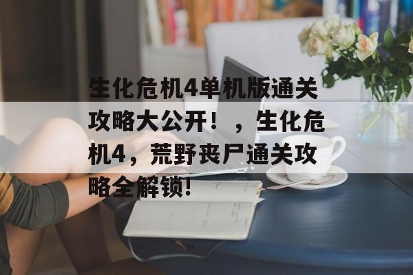 生化危机4单机版通关攻略大公开！，生化危机4，荒野丧尸通关攻略全解锁!