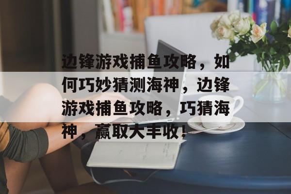 边锋游戏捕鱼攻略,如何巧妙猜测海神,边锋游戏捕鱼攻略,巧猜海神,赢取大丰收! 边锋游戏捕鱼攻略,如何巧妙猜测海神,边锋游戏捕鱼攻略,巧猜海神,赢取大丰收!