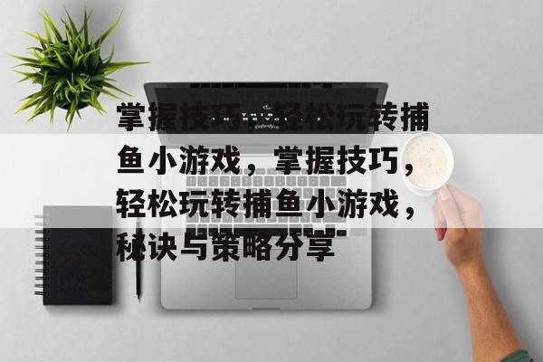 掌握技巧,轻松玩转捕鱼小游戏,掌握技巧,轻松玩转捕鱼小游戏,秘诀与策略分享 掌握技巧,轻松玩转捕鱼小游戏,掌握技巧,轻松玩转捕鱼小游戏,秘诀与策略分享