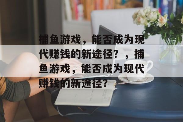 捕鱼游戏,能否成为现代赚钱的新途径?,捕鱼游戏,能否成为现代赚钱的新途径? 捕鱼游戏,能否成为现代赚钱的新途径?,捕鱼游戏,能否成为现代赚钱的新途径?