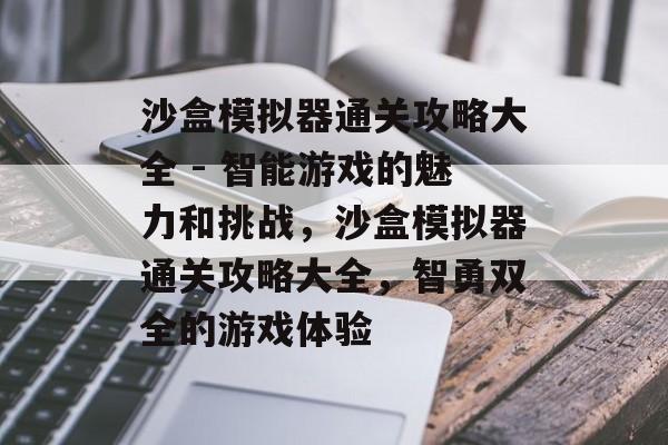 沙盒模拟器通关攻略大全 - 智能游戏的魅力和挑战，沙盒模拟器通关攻略大全，智勇双全的游戏体验