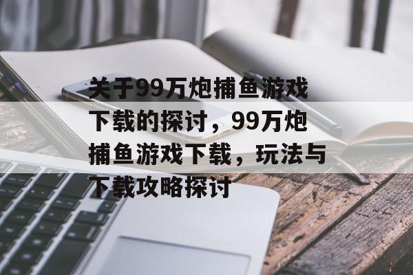 关于99万炮捕鱼游戏下载的探讨,99万炮捕鱼游戏下载,玩法与下载攻略探讨 关于99万炮捕鱼游戏下载的探讨,99万炮捕鱼游戏下载,玩法与下载攻略探讨