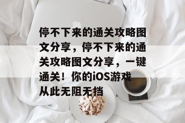 停不下来的通关攻略图文分享,停不下来的通关攻略图文分享,一键通关!你的iOS游戏从此无阻无挡 停不下来的通关攻略图文分享,停不下来的通关攻略图文分享,一键通关!你的iOS游戏从此无阻无挡