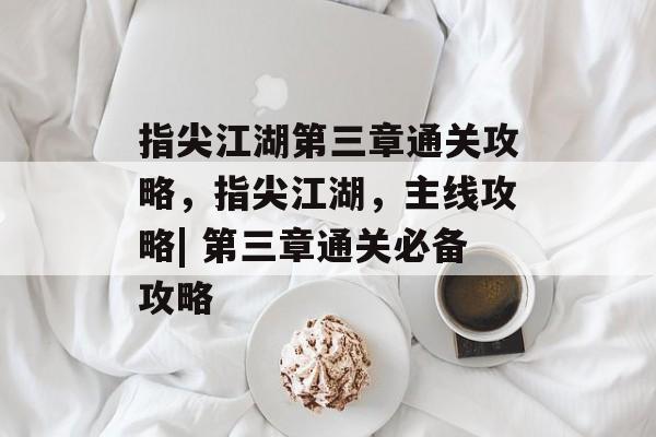 指尖江湖第三章通关攻略,指尖江湖,主线攻略| 第三章通关必备攻略 指尖江湖第三章通关攻略,指尖江湖,主线攻略| 第三章通关必备攻略