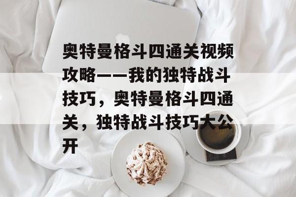 奥特曼格斗四通关视频攻略——我的独特战斗技巧,奥特曼格斗四通关,独特战斗技巧大公开 奥特曼格斗四通关视频攻略——我的独特战斗技巧,奥特曼格斗四通关,独特战斗技巧大公开