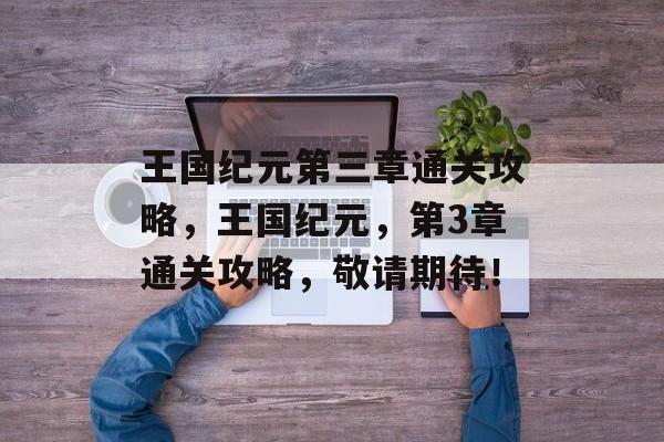 王国纪元第三章通关攻略，王国纪元，第3章通关攻略，敬请期待！