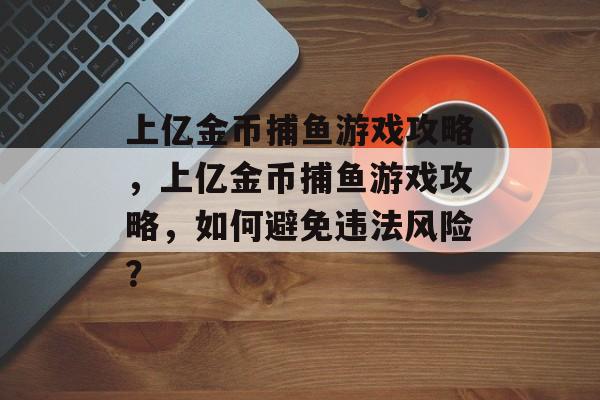 上亿金币捕鱼游戏攻略,上亿金币捕鱼游戏攻略,如何避免违法风险? 上亿金币捕鱼游戏攻略,上亿金币捕鱼游戏攻略,如何避免违法风险?