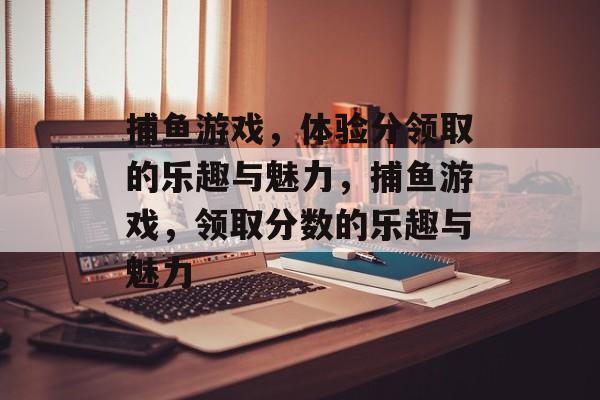 捕鱼游戏，体验分领取的乐趣与魅力，捕鱼游戏，领取分数的乐趣与魅力