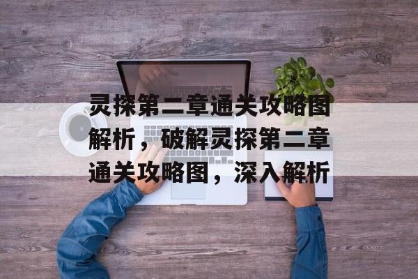 灵探第二章通关攻略图解析,破解灵探第二章通关攻略图,深入解析 灵探第二章通关攻略图解析,破解灵探第二章通关攻略图,深入解析
