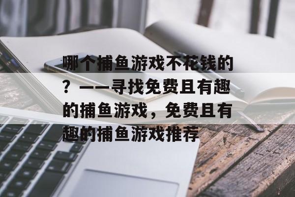 哪个捕鱼游戏不花钱的?——寻找免费且有趣的捕鱼游戏,免费且有趣的捕鱼游戏推荐 哪个捕鱼游戏不花钱的?——寻找免费且有趣的捕鱼游戏,免费且有趣的捕鱼游戏推荐