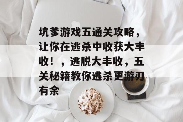 坑爹游戏五通关攻略,让你在逃杀中收获大丰收!,逃脱大丰收,五关秘籍教你逃杀更游刃有余 坑爹游戏五通关攻略,让你在逃杀中收获大丰收!,逃脱大丰收,五关秘籍教你逃杀更游刃有余