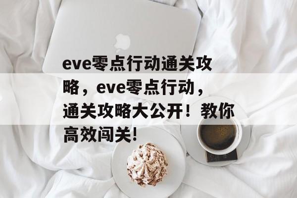 eve零点行动通关攻略,eve零点行动,通关攻略大公开!教你高效闯关! eve零点行动通关攻略,eve零点行动,通关攻略大公开!教你高效闯关!