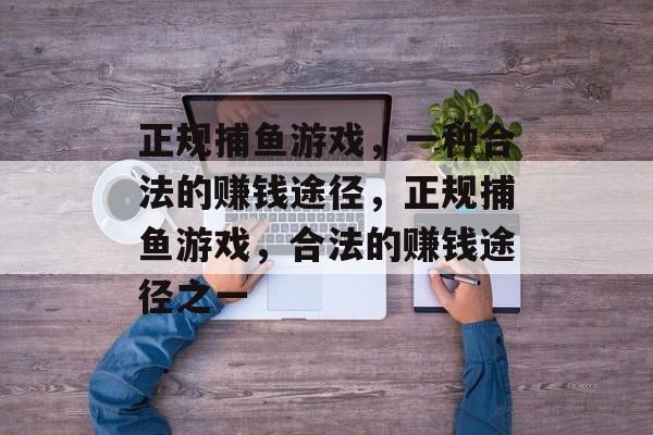 正规捕鱼游戏，一种合法的赚钱途径，正规捕鱼游戏，合法的赚钱途径之一