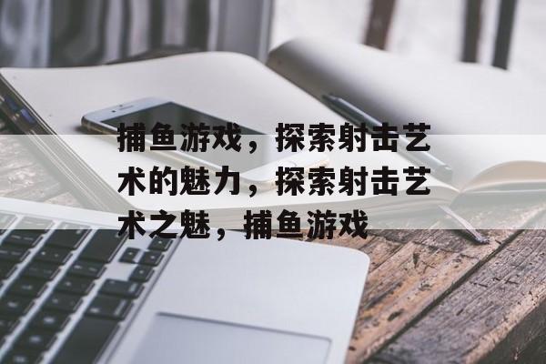 捕鱼游戏,探索射击艺术的魅力,探索射击艺术之魅,捕鱼游戏 捕鱼游戏,探索射击艺术的魅力,探索射击艺术之魅,捕鱼游戏